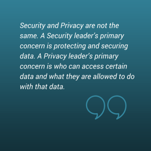 _Security and Privacy are not the same. A Security leader_s primary concern is protecting and securing data. A Privacy leader_s primary concern is who can access certain data and wha